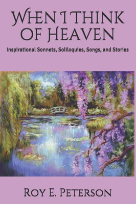 When I Think Of Heaven: Inspirational Sonnets, Soliloquies, Songs, And Stories