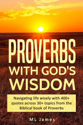Proverbs With God'S Wisdom : Navigating Life Wisely With 400+ Quotes Across 30+ Topics From The Biblical Book Of Proverbs