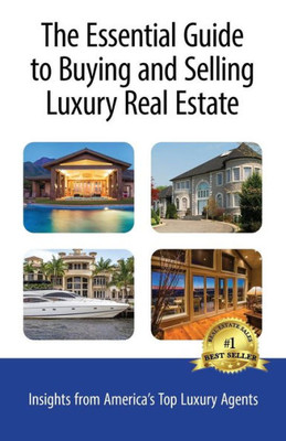 The Essential Guide To Buying And Selling Luxury Real Estate: Insights From America'S Top Luxury Agents