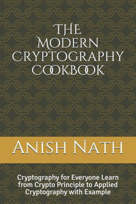 The Modern Cryptography Cookbook : Learn Crypto Principle To Applied Cryptography With Example