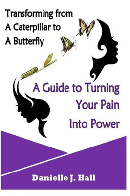 Transforming From A Caterpillar To A Butterfly A Guide To Turning Your Pain Into Power