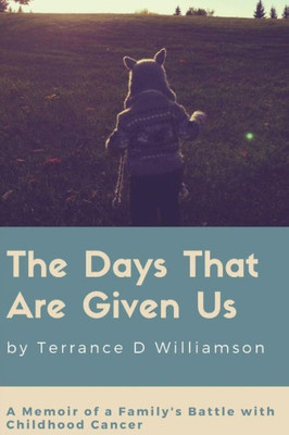 The Days That Are Given Us : A Memoir Of A Family'S Battle With Childhood Cancer