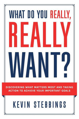 What Do You Really, Really Want?: Discovering What Matters Most And Taking Action To Achieve Your Important Goals