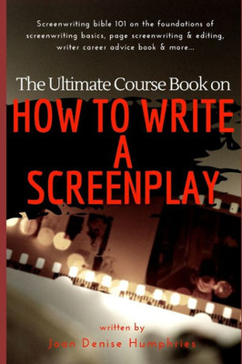 The Ultimate Course Book On How To Write A Screenplay : Screenwriting Bible 101 On The Foundations Of Screenwriting Basics, Page Screenwriting And Editing, Writer Career Advice Book And More...