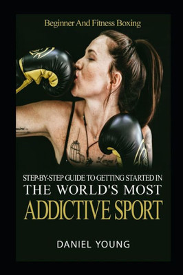 Step-By-Step Guide To Getting Started In The World'S Most Addictive Sport : Beginner And Fitness Boxing