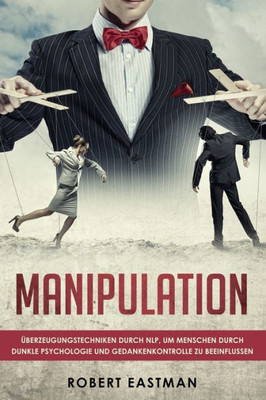 Manipulation : Überzeugungstechniken Durch Nlp, Um Menschen Durch Dunkle Psychologie Und Gedankenkontrolle Zu Beeinflussen