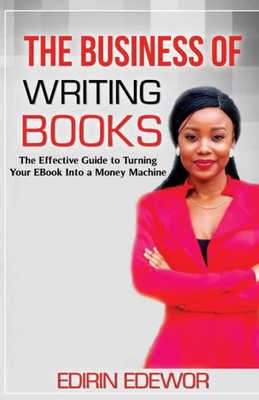 The Business Of Writing Books : The Effective Guide To Turning Your Ebook Into A Money Machine