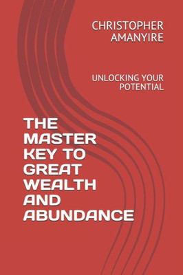 The Master Key To Great Wealth And Abundance : Unlocking Your Potential