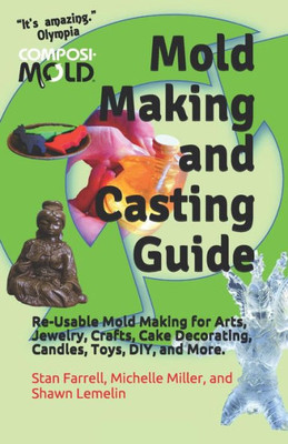 Mold Making And Casting Guide: Re-Usable Mold Making For Arts, Jewelry, Crafts, Cake Decorating, Candles, Toys, Diy, And More.