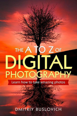 The A To Z Of Digital Photography : Learn How To Take Amazing Photos