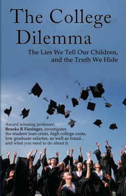 The College Dilemma : The Lies We Tell Our Children And The Truth We Hide