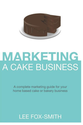 Marketing A Cake Business : A Complete Marketing Guide For Your Home Based Cake Or Bakery Business