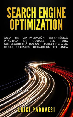 Search Engine Optimization : Guía De Optimización Estratégica Práctica De Google Seo Para Conseguir Tráfico Con Marketing Web, Redes Sociales, Redacción En Línea
