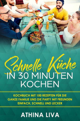 Schnelle Küche In 30 Minuten Kochen: Kochbuch Mit 100 Rezepten Für Die Ganze Familie Und Die Party Mit Freunden Einfach, Schnell Und Lecker