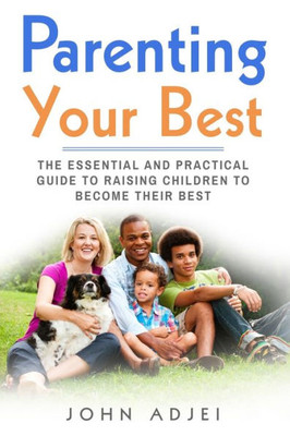 Parenting Your Best : The Essential And Practical Guide To Raising Children To Become Their Best