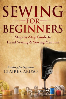 Sewing For Beginners: Step-By-Step Guide To Hand Sewing & Sewing Machine (Knitting For Beginners)
