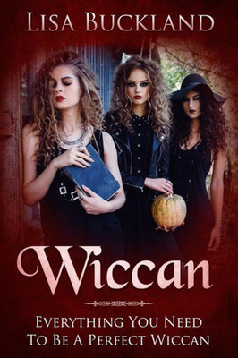 Wiccan: Everything You Need To Be A Perfect Wiccan