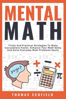 Mental Math : Tricks And Practical Strategies To Make Calculations Faster, Enhance Your Math Skills And Solve Everyday Math Problems Easily