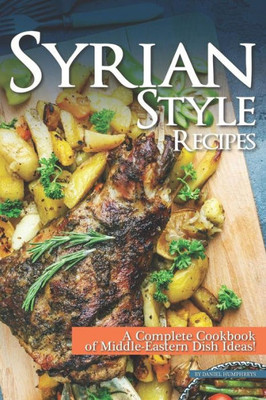 Syrian Style Recipes: A Complete Cookbook Of Middle-Eastern Dish Ideas!