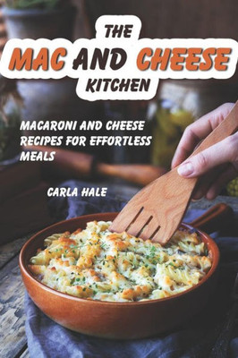 The Mac And Cheese Kitchen: Macaroni And Cheese Recipes For Effortless Meals