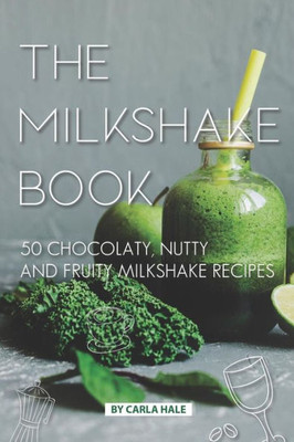 The Milkshake Book : 50 Chocolaty, Nutty And Fruity Milkshake Recipes