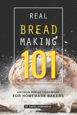 Real Bread Making 101: Artisan Bread Cookbook For Homemade Bakers