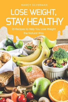 Lose Weight, Stay Healthy: 25 Recipes To Help You Lose Weight The Natural Way