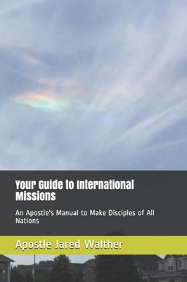 Your Guide To International Missions: An Apostle'S Manual To Make Disciples Of All Nations