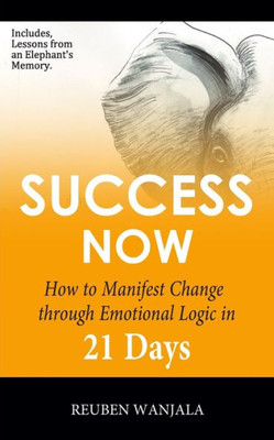 Success Now : How To Manifest Change Through Emotional Logic In 21 Days