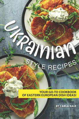 Ukrainian Style Recipes : Your Go-To Cookbook Of Eastern European Dish Ideas!
