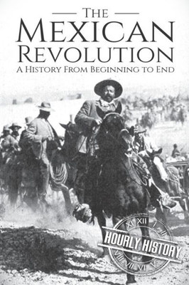 The Mexican Revolution : A History From Beginning To End