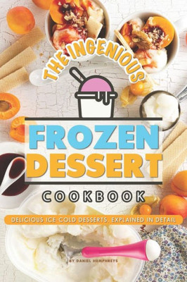 The Ingenious Frozen Dessert Cookbook: Delicious Ice-Cold Desserts, Explained In Detail