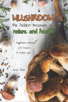 Mushroom The Hidden Treasure Of Nature And Health: Mushroom Cookbook 25 Recipes To Seduce You