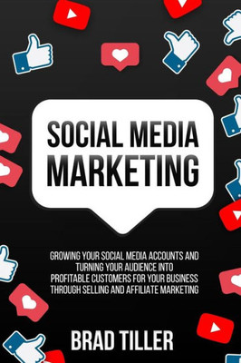 Social Media Marketing: Growing Your Social Media Accounts And Turning Your Audience Into Profitable Customers For Your Business Through Selli