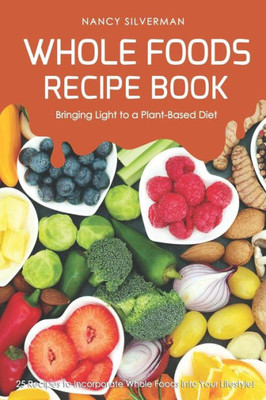 Whole Foods Recipe Book - Bringing Light To A Plant-Based Diet: 25 Recipes To Incorporate Whole Foods Into Your Lifestyle!