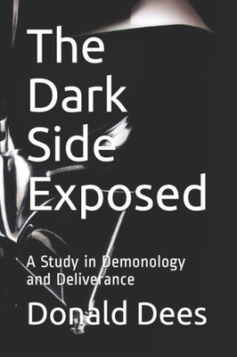 The Dark Side Exposed : A Study In Demonology And Deliverance