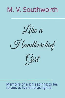 Like A Handkerchief Girl : Memoirs Of A Girl Aspiring To Be, To See, To Live Embracing Life