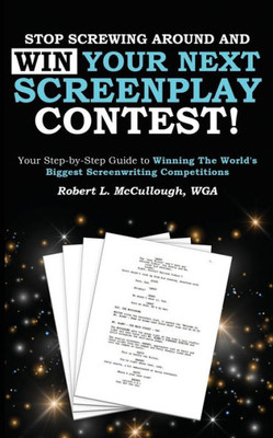 Stop Screwing Around And Win Your Next Screenplay Contest!: Your Step-By-Step Guide To Winning Hollywood'S Biggest Screenwriting Competitions