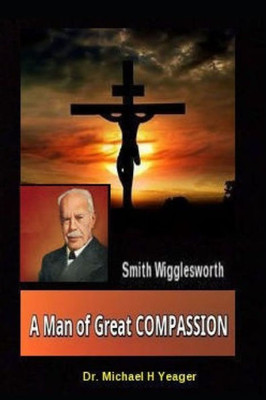 Smith Wigglesworth A Man Of Great Compassion: God'S Divine Love Never Fails