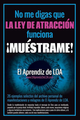 No Me Digas Que La Ley De Atracción Funciona ¡Muéstrame!: 26 Ejemplos Selectos Del Archivo De Manifestaciones Y Milagros De El Aprendiz De Loa.