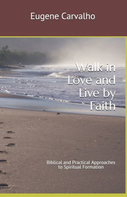 Walk In Love And Live By Faith: Biblical And Practical Approaches To Spiritual Formation