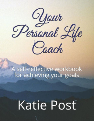 Your Personal Life Coach: A Self-Reflective Workbook For Achieving Your Goals