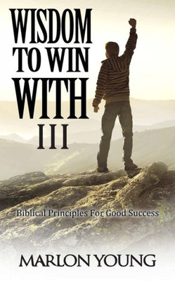 Wisdom To Win With Iii : Biblical Principles For Good Success