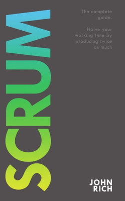 Scrum : The Complete Guide About Scrum. Halve Your Working Time By Producing Twice As Much.