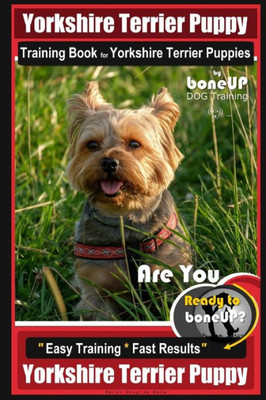 Yorkshire Terrier Puppy Training Book For Yorkshire Terrier Puppies By Boneup Dog Training: Are You Ready To Bone Up? Easy Training * Fast Results Yor