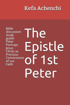 The Epistle Of 1St Peter: Bible Discussion Study Guide-Peter Portrays Jesus Christ As Precious Cornerstone Of Our Faith