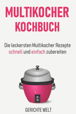 Multikocher Kochbuch: Die Leckersten Multikocher Rezepte Schnell Und Einfach Zubereiten