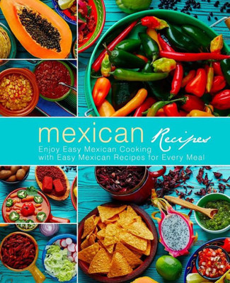 Mexican Recipes : Enjoy Easy Mexican Cooking With Easy Mexican Recipes For Every Meal (3Rd Edition)