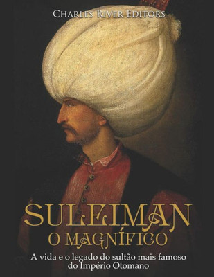 Suleiman, O Magnífico: A Vida E O Legado Do Sultão Mais Famoso Do Império Otomano