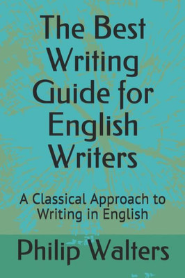 The Best Writing Guide For English Writers : A Classical Approach To Writing In English